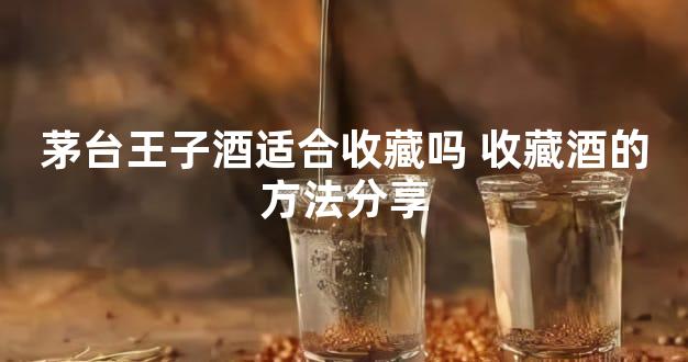 茅台王子酒适合收藏吗 收藏酒的方法分享